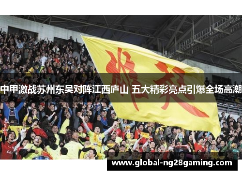 中甲激战苏州东吴对阵江西庐山 五大精彩亮点引爆全场高潮 中甲激战苏州东吴对阵江西庐山 五大精彩亮点引爆全场高潮