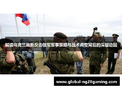 解读乌克兰最新反击俄军军事策略与战术调整背后的深层动因