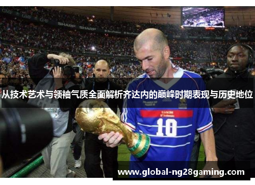 从技术艺术与领袖气质全面解析齐达内的巅峰时期表现与历史地位
