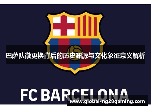 巴萨队徽更换背后的历史渊源与文化象征意义解析 巴萨队徽更换背后的历史渊源与文化象征意义解析