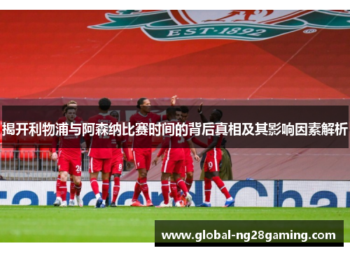 揭开利物浦与阿森纳比赛时间的背后真相及其影响因素解析 揭开利物浦与阿森纳比赛时间的背后真相及其影响因素解析