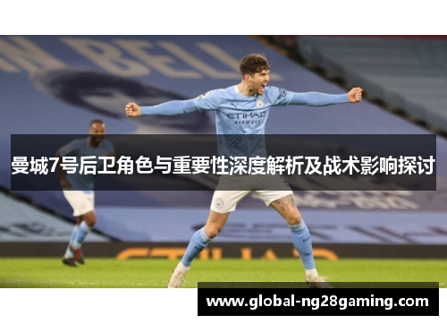 曼城7号后卫角色与重要性深度解析及战术影响探讨 曼城7号后卫角色与重要性深度解析及战术影响探讨