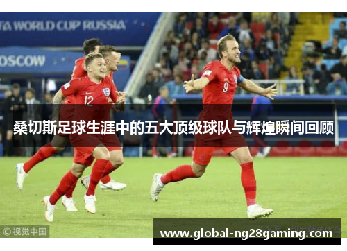 桑切斯足球生涯中的五大顶级球队与辉煌瞬间回顾