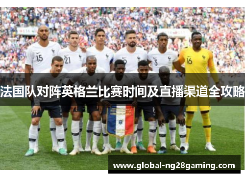 法国队对阵英格兰比赛时间及直播渠道全攻略 法国队对阵英格兰比赛时间及直播渠道全攻略