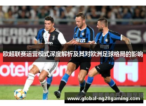 欧超联赛运营模式深度解析及其对欧洲足球格局的影响 欧超联赛运营模式深度解析及其对欧洲足球格局的影响
