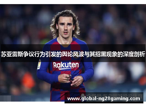 苏亚雷斯争议行为引发的舆论风波与其招黑现象的深度剖析