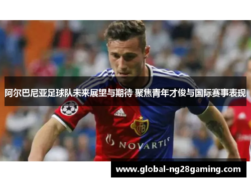 阿尔巴尼亚足球队未来展望与期待 聚焦青年才俊与国际赛事表现