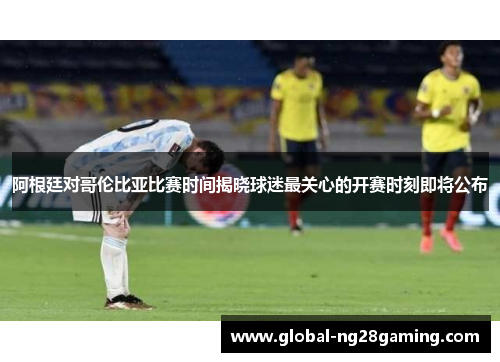 阿根廷对哥伦比亚比赛时间揭晓球迷最关心的开赛时刻即将公布