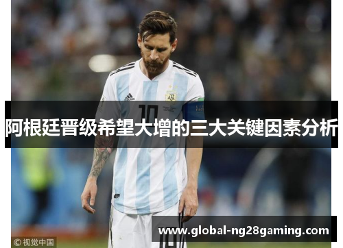 阿根廷晋级希望大增的三大关键因素分析