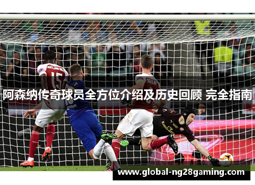 阿森纳传奇球员全方位介绍及历史回顾 完全指南