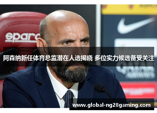阿森纳新任体育总监潜在人选揭晓 多位实力候选备受关注