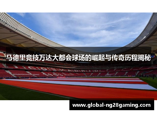 马德里竞技万达大都会球场的崛起与传奇历程揭秘