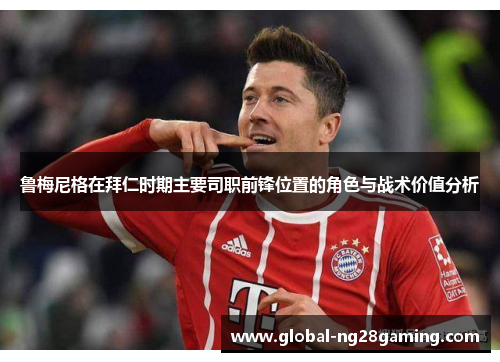 鲁梅尼格在拜仁时期主要司职前锋位置的角色与战术价值分析