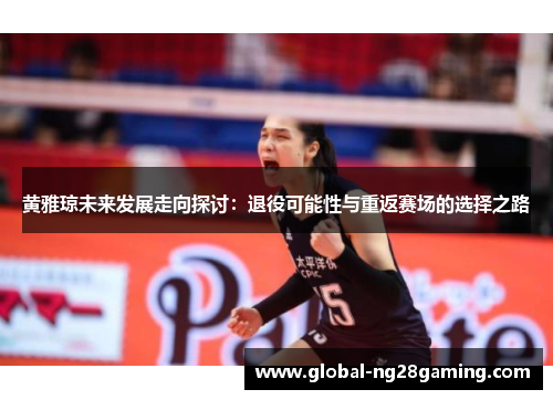 黄雅琼未来发展走向探讨：退役可能性与重返赛场的选择之路