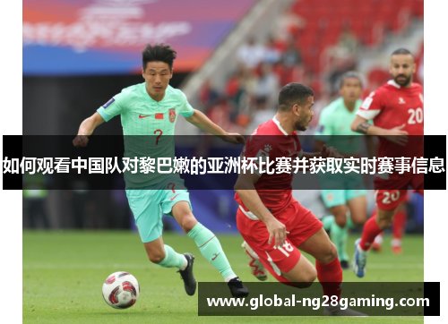 如何观看中国队对黎巴嫩的亚洲杯比赛并获取实时赛事信息
