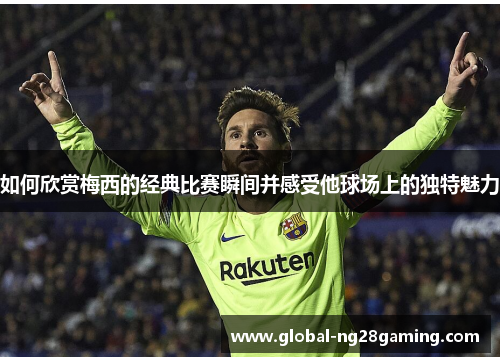 如何欣赏梅西的经典比赛瞬间并感受他球场上的独特魅力