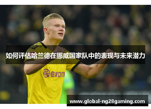 如何评估哈兰德在挪威国家队中的表现与未来潜力