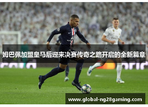 姆巴佩加盟皇马后迎来决赛传奇之路开启的全新篇章 姆巴佩加盟皇马后迎来决赛传奇之路开启的全新篇章