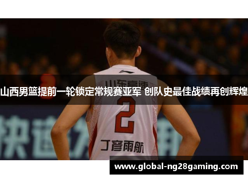 山西男篮提前一轮锁定常规赛亚军 创队史最佳战绩再创辉煌