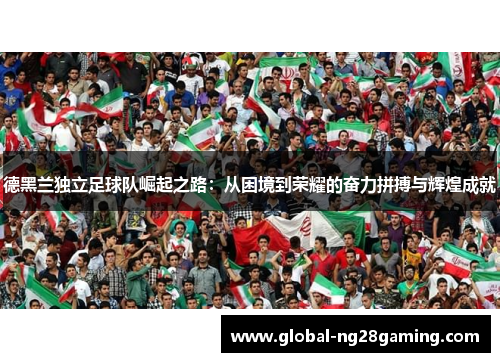 德黑兰独立足球队崛起之路:从困境到荣耀的奋力拼搏与辉煌成就 德黑兰独立足球队崛起之路:从困境到荣耀的奋力拼搏与辉煌成就