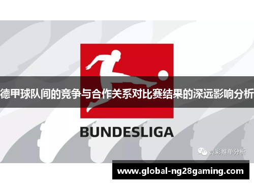 德甲球队间的竞争与合作关系对比赛结果的深远影响分析 德甲球队间的竞争与合作关系对比赛结果的深远影响分析