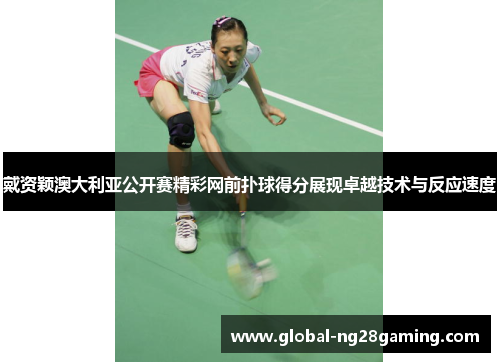 戴资颖澳大利亚公开赛精彩网前扑球得分展现卓越技术与反应速度 戴资颖澳大利亚公开赛精彩网前扑球得分展现卓越技术与反应速度