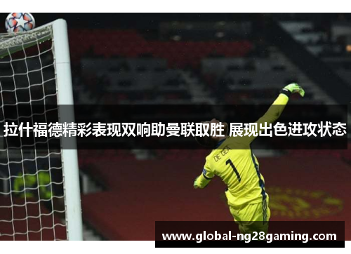拉什福德精彩表现双响助曼联取胜 展现出色进攻状态 拉什福德精彩表现双响助曼联取胜 展现出色进攻状态