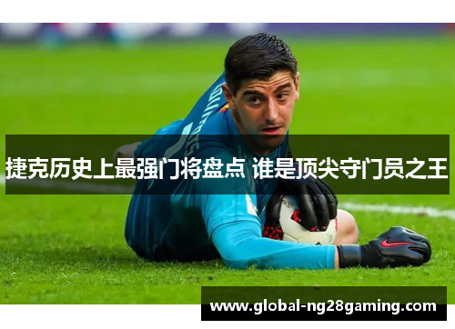 捷克历史上最强门将盘点 谁是顶尖守门员之王 捷克历史上最强门将盘点 谁是顶尖守门员之王