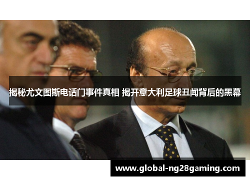 揭秘尤文图斯电话门事件真相 揭开意大利足球丑闻背后的黑幕