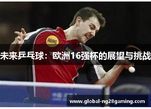 未来乒乓球：欧洲16强杯的展望与挑战