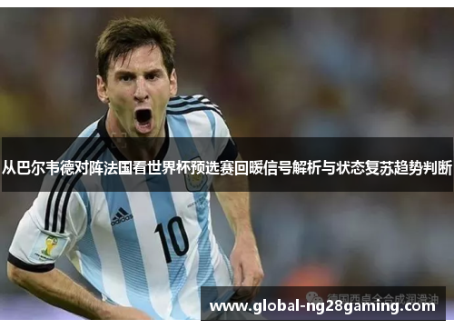 从巴尔韦德对阵法国看世界杯预选赛回暖信号解析与状态复苏趋势判断 从巴尔韦德对阵法国看世界杯预选赛回暖信号解析与状态复苏趋势判断