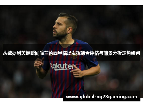 从数据到关键瞬间哈兰德西甲临场发挥综合评估与前景分析走势研判
