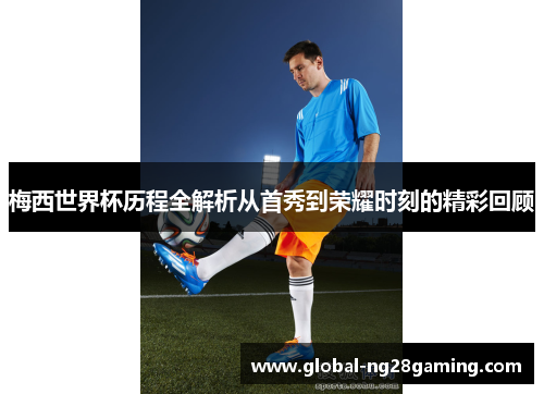 梅西世界杯历程全解析从首秀到荣耀时刻的精彩回顾 梅西世界杯历程全解析从首秀到荣耀时刻的精彩回顾