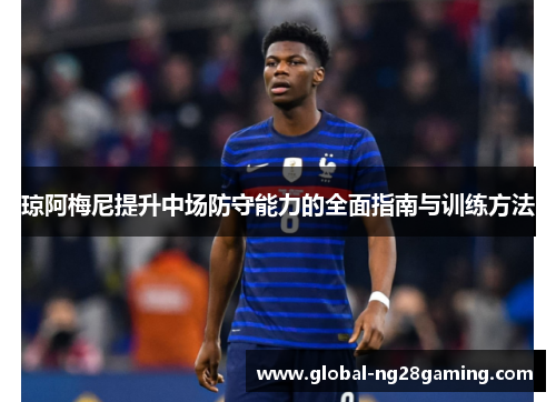琼阿梅尼提升中场防守能力的全面指南与训练方法 琼阿梅尼提升中场防守能力的全面指南与训练方法