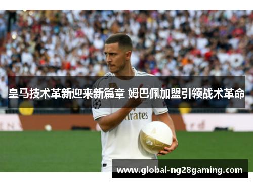 皇马技术革新迎来新篇章 姆巴佩加盟引领战术革命