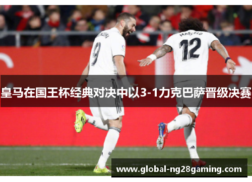 皇马在国王杯经典对决中以3-1力克巴萨晋级决赛