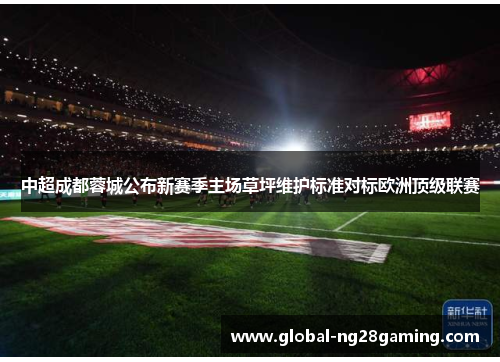 中超成都蓉城公布新赛季主场草坪维护标准对标欧洲顶级联赛