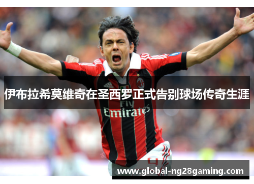 伊布拉希莫维奇在圣西罗正式告别球场传奇生涯 伊布拉希莫维奇在圣西罗正式告别球场传奇生涯