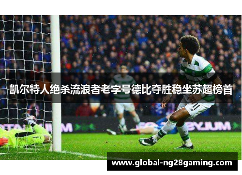 凯尔特人绝杀流浪者老字号德比夺胜稳坐苏超榜首