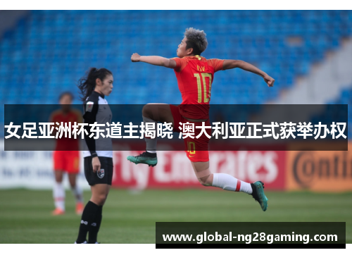 女足亚洲杯东道主揭晓 澳大利亚正式获举办权 女足亚洲杯东道主揭晓 澳大利亚正式获举办权