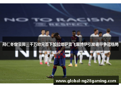 拜仁冬窗豪掷三千万欧元签下加拉塔萨雷飞翼博伊引发德甲争冠格局