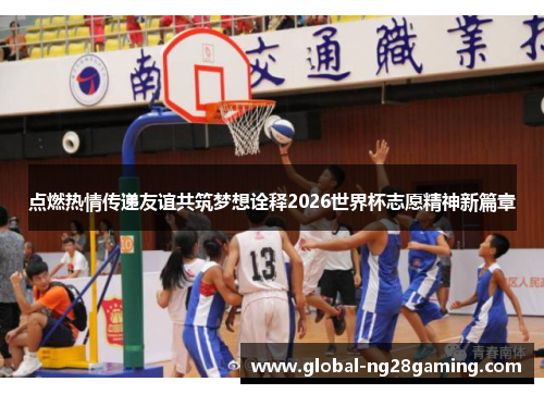 点燃热情传递友谊共筑梦想诠释2026世界杯志愿精神新篇章