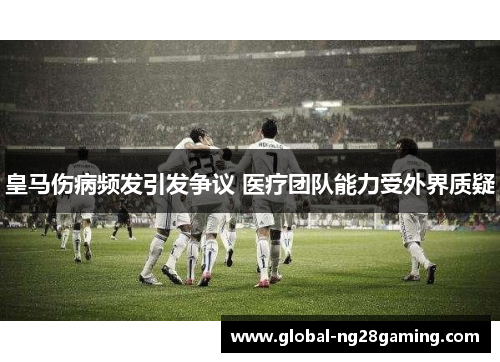 皇马伤病频发引发争议 医疗团队能力受外界质疑