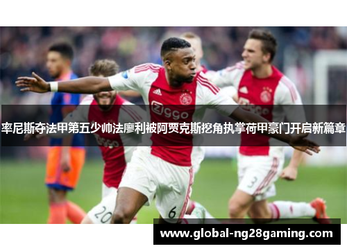 率尼斯夺法甲第五少帅法廖利被阿贾克斯挖角执掌荷甲豪门开启新篇章