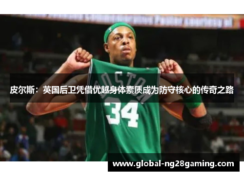 皮尔斯：英国后卫凭借优越身体素质成为防守核心的传奇之路