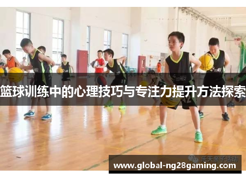 篮球训练中的心理技巧与专注力提升方法探索