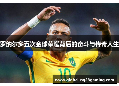 罗纳尔多五次金球荣耀背后的奋斗与传奇人生