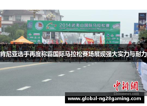 肯尼亚选手再度称霸国际马拉松赛场展现强大实力与耐力