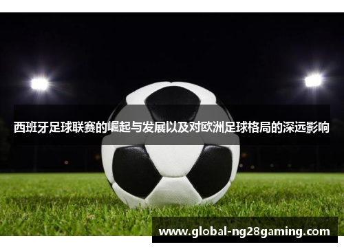 西班牙足球联赛的崛起与发展以及对欧洲足球格局的深远影响