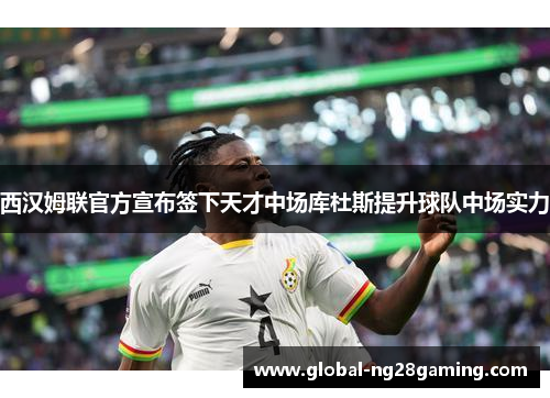 西汉姆联官方宣布签下天才中场库杜斯提升球队中场实力